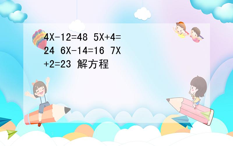 4X-12=48 5X+4=24 6X-14=16 7X+2=23 解方程