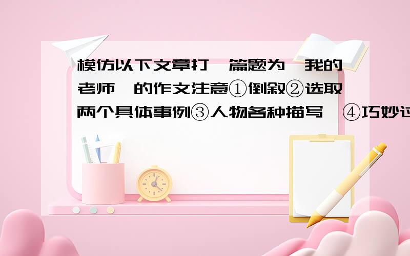 模仿以下文章打一篇题为《我的老师》的作文注意①倒叙②选取两个具体事例③人物各种描写,④巧妙过渡⑤感我的老师春天又到了.柳枝染上了嫩绿,在春风里尽情飘摆,舒展着自己的腰身.连