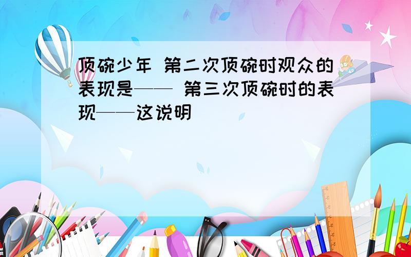 顶碗少年 第二次顶碗时观众的表现是—— 第三次顶碗时的表现——这说明