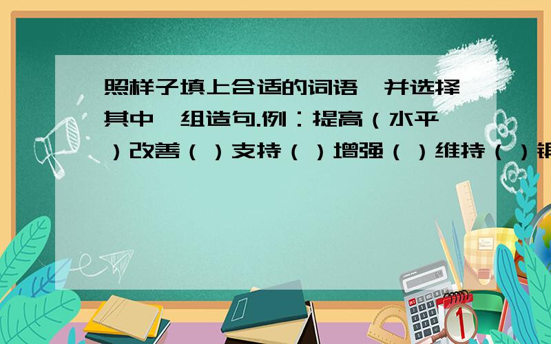 照样子填上合适的词语,并选择其中一组造句.例：提高（水平）改善（）支持（）增强（）维持（）锻炼（）树立（）通报（）改变（）造句：