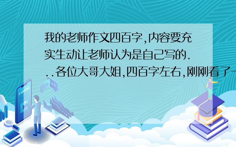 我的老师作文四百字,内容要充实生动让老师认为是自己写的...各位大哥大姐,四百字左右,刚刚看了一篇,不怎么好,谁还有作文哪?