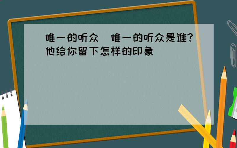 唯一的听众(唯一的听众是谁?他给你留下怎样的印象)