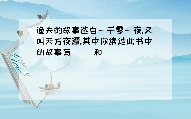 渔夫的故事选自一千零一夜,又叫天方夜谭,其中你读过此书中的故事有( )和( )