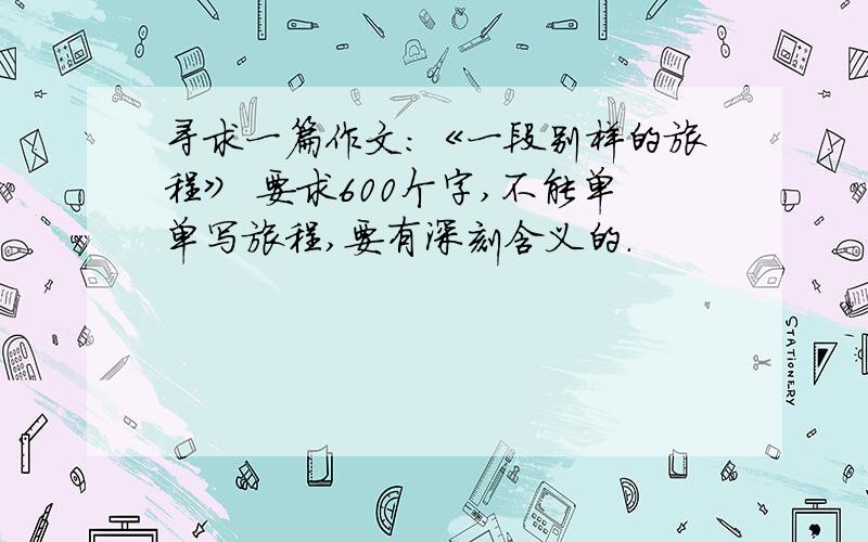 寻求一篇作文：《一段别样的旅程》 要求600个字,不能单单写旅程,要有深刻含义的.