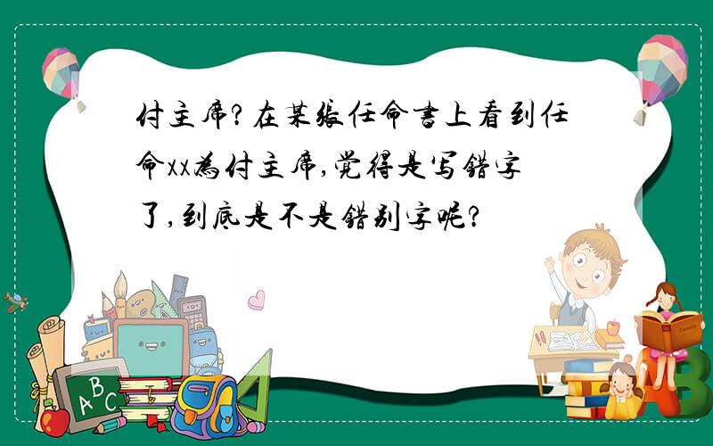 付主席?在某张任命书上看到任命xx为付主席,觉得是写错字了,到底是不是错别字呢?