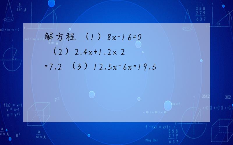 解方程 （1）8x-16=0 （2）2.4x+1.2×2=7.2 （3）12.5x-6x=19.5