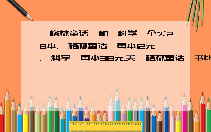 《格林童话》和《科学》个买28本.《格林童话》每本12元.《科学》每本38元.买《格林童话》书比买《科学》书一共少用多少元?用简便计算!