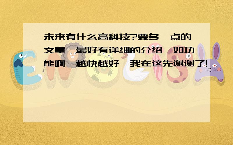 未来有什么高科技?要多一点的文章,最好有详细的介绍,如功能啊,越快越好,我在这先谢谢了!