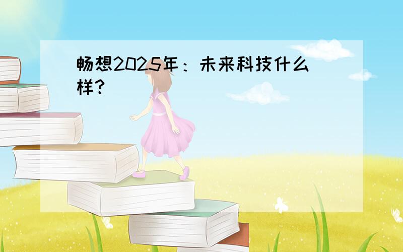 畅想2025年：未来科技什么样?