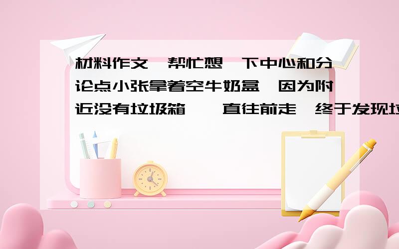 材料作文,帮忙想一下中心和分论点小张拿着空牛奶盒,因为附近没有垃圾箱,一直往前走,终于发现垃圾箱,才把它扔进去.不乱丢垃圾已经成为他的一种习惯.将规则变为习惯,那是需要自我约束