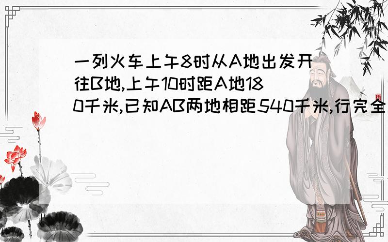 一列火车上午8时从A地出发开往B地,上午10时距A地180千米,已知AB两地相距540千米,行完全程共要几个小时