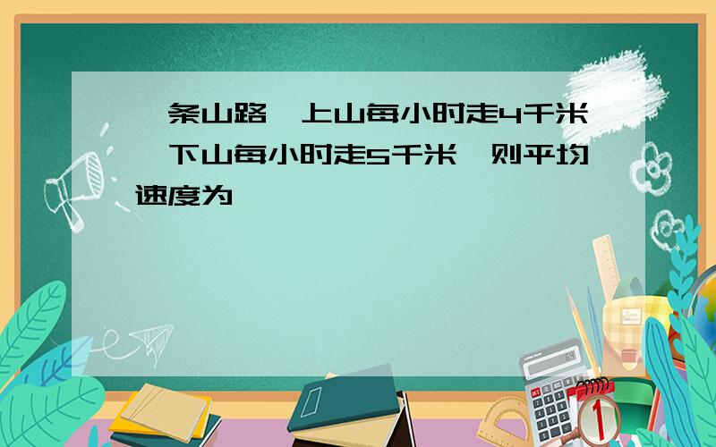 一条山路,上山每小时走4千米,下山每小时走5千米,则平均速度为