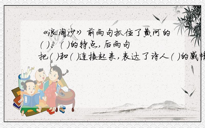 《浪淘沙》前两句抓住了黄河的（ ）、（ ）的特点,后两句把（ ）和（ ）连接起来,表达了诗人（ ）的感情