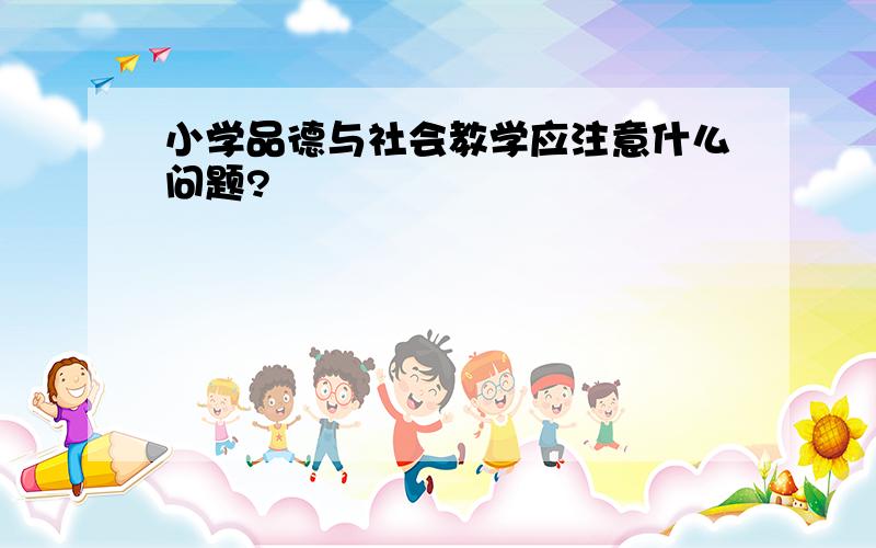 小学品德与社会教学应注意什么问题?