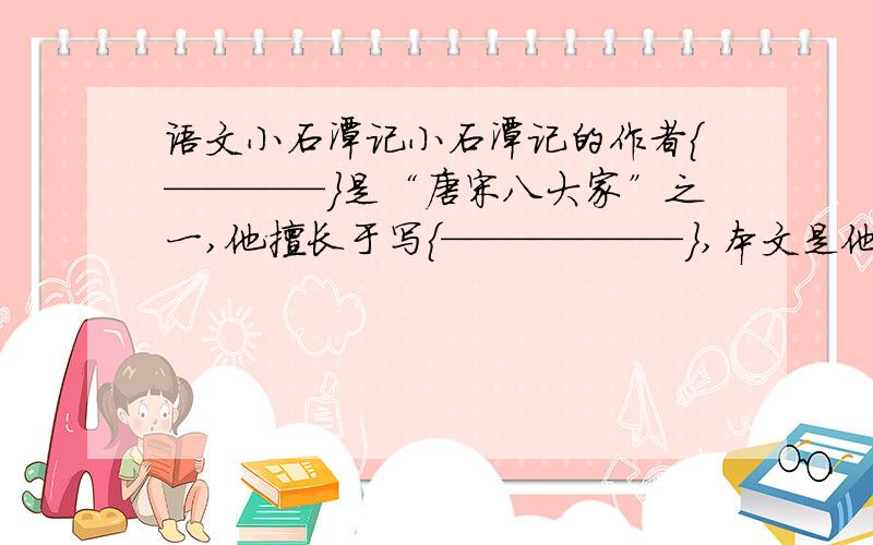 语文小石潭记小石潭记的作者{————}是“唐宋八大家”之一,他擅长于写{——————},本文是他{——————}的第四篇.都得填上