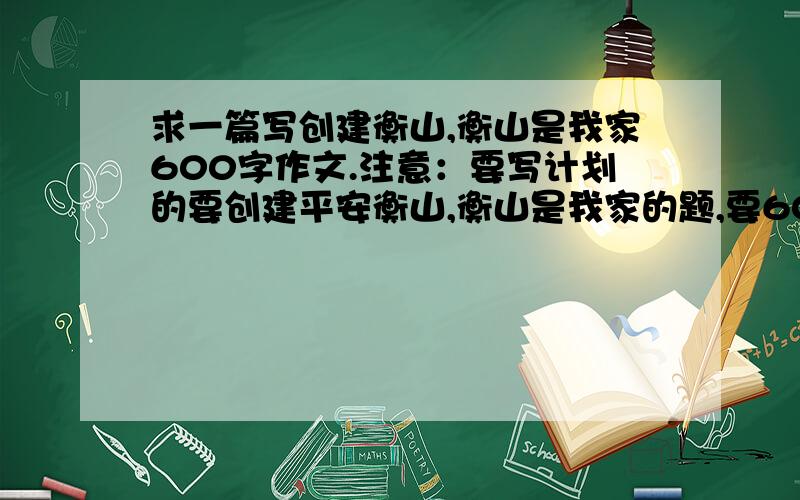 求一篇写创建衡山,衡山是我家600字作文.注意：要写计划的要创建平安衡山,衡山是我家的题,要600-700字的