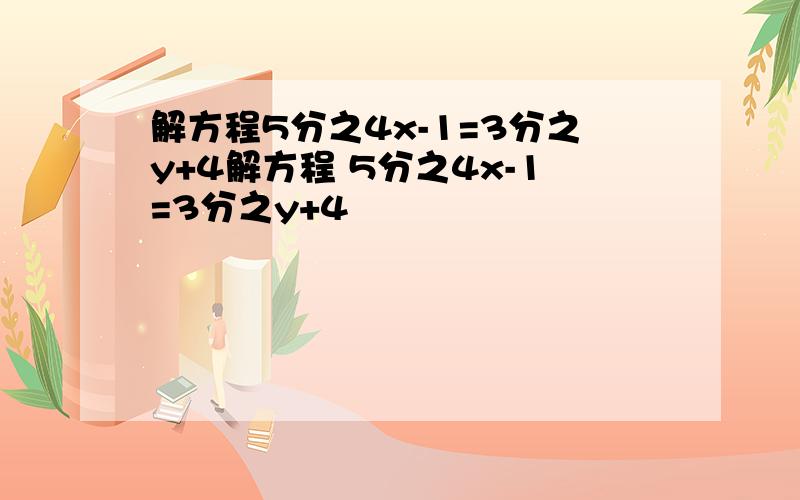 解方程5分之4x-1=3分之y+4解方程 5分之4x-1=3分之y+4