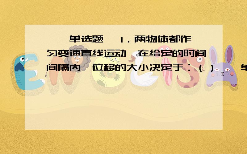 一、单选题, 1．两物体都作匀变速直线运动,在给定的时间间隔内,位移的大小决定于：（）一、单选题,  1．两物体都作匀变速直线运动,在给定的时间间隔内,位移的大小决定于：（ ）  A．谁