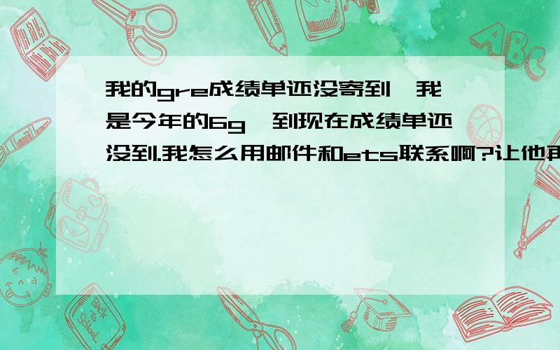 我的gre成绩单还没寄到,我是今年的6g,到现在成绩单还没到.我怎么用邮件和ets联系啊?让他再寄还要另收费啊?我已经电话查过了，只是希望拿到纸的成绩单，没有没关系吗？