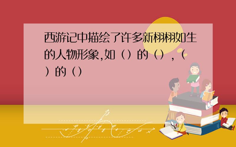 西游记中描绘了许多新栩栩如生的人物形象,如（）的（）,（）的（）