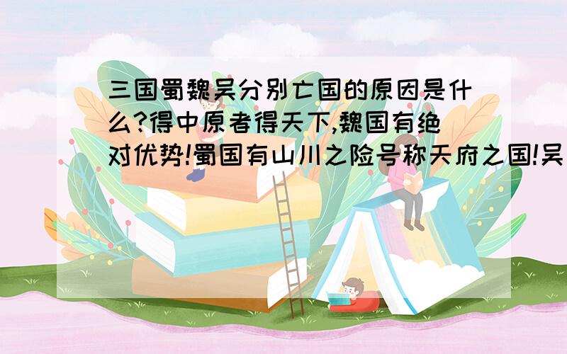 三国蜀魏吴分别亡国的原因是什么?得中原者得天下,魏国有绝对优势!蜀国有山川之险号称天府之国!吴国有长江做屏障!