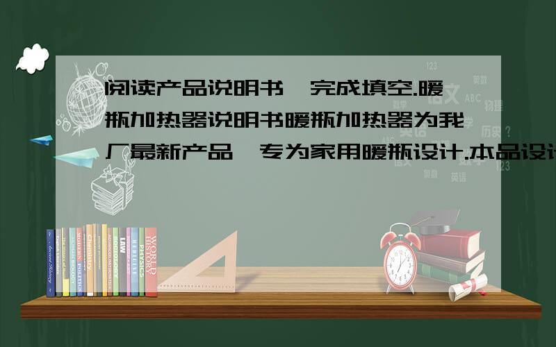 阅读产品说明书,完成填空.暖瓶加热器说明书暖瓶加热器为我厂最新产品,专为家用暖瓶设计.本品设计合理,使用方便.煮开一瓶凉水（2公升）只需20分钟左右,电费相当于每杯水3厘钱.使用方法