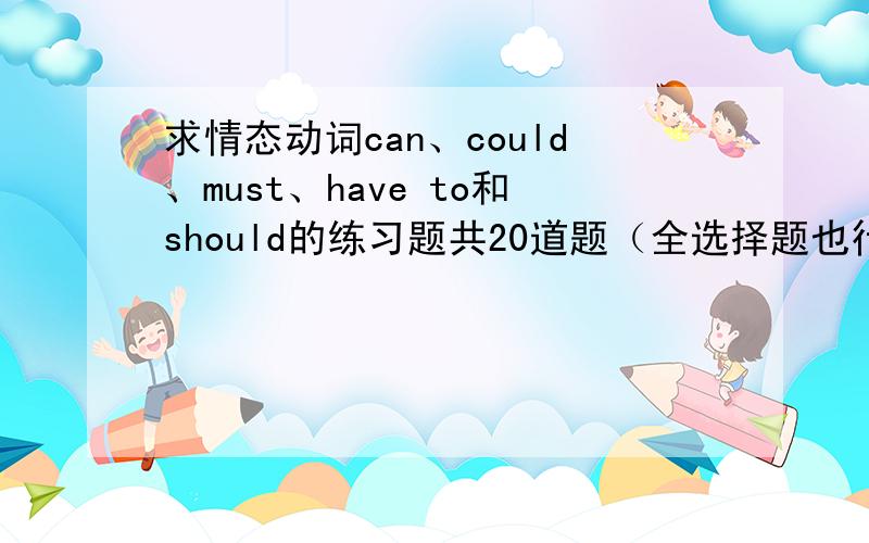 求情态动词can、could、must、have to和should的练习题共20道题（全选择题也行,最好是每个情态动词有4道练习题,