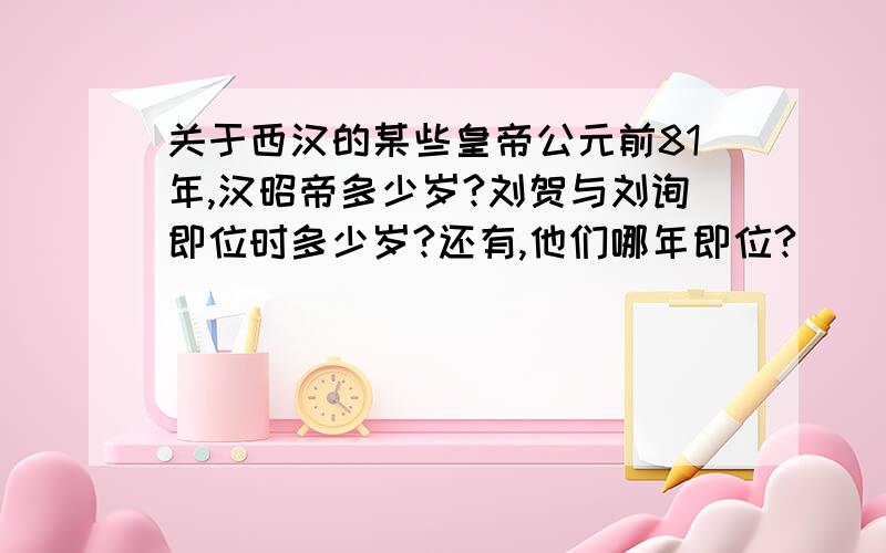 关于西汉的某些皇帝公元前81年,汉昭帝多少岁?刘贺与刘询即位时多少岁?还有,他们哪年即位?