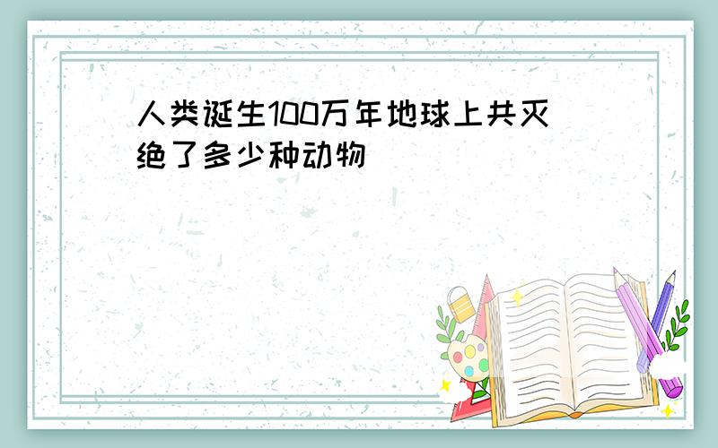 人类诞生100万年地球上共灭绝了多少种动物