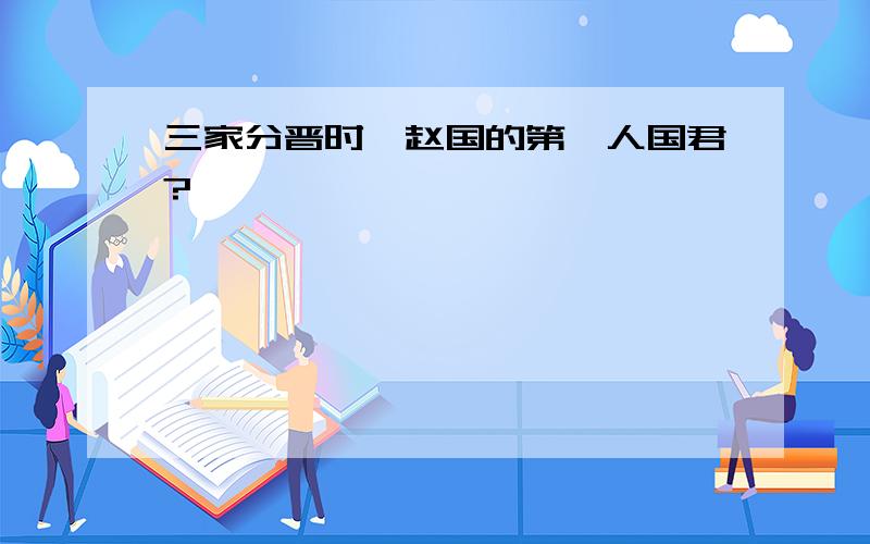 三家分晋时,赵国的第一人国君?