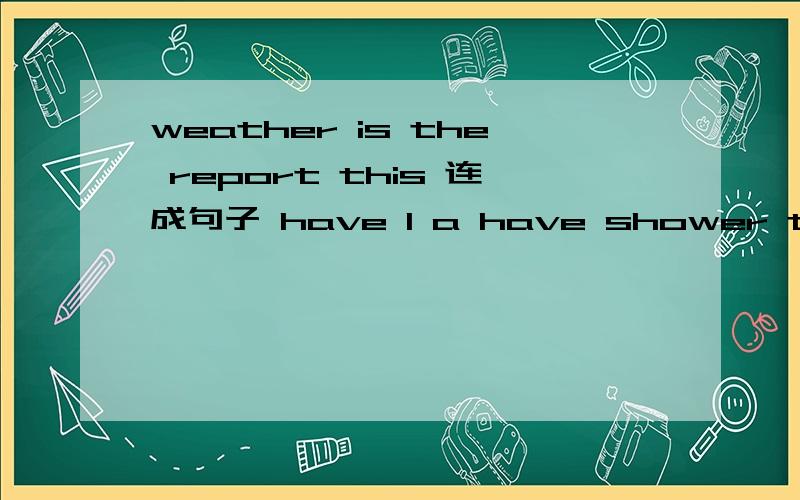 weather is the report this 连成句子 have I a have shower to连成句子