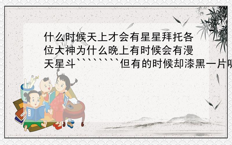 什么时候天上才会有星星拜托各位大神为什么晚上有时候会有漫天星斗````````但有的时候却漆黑一片呢?