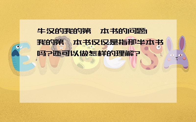 牛汉的我的第一本书的问题1、我的第一本书仅仅是指那半本书吗?还可以做怎样的理解?　　　　　　　2、作者是怀着怎样的感情写本问的?　　　　　3、作者对童年的感觉是怎样的,“生命最