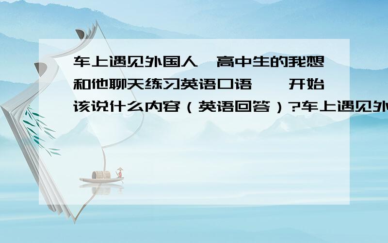 车上遇见外国人,高中生的我想和他聊天练习英语口语,一开始该说什么内容（英语回答）?车上遇见外国人,高中生的我想和他聊天练习英语口语,一开始该说什么内容?就是说可以说哪些英语句