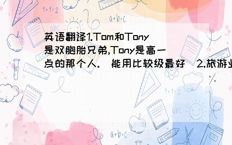 英语翻译1.Tom和Tony是双胞胎兄弟,Tony是高一点的那个人.（能用比较级最好）2.旅游业已经变成这个城市的第二大产业.（tourism,industry）