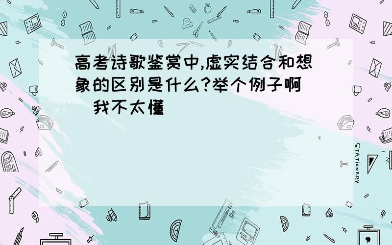 高考诗歌鉴赏中,虚实结合和想象的区别是什么?举个例子啊   我不太懂