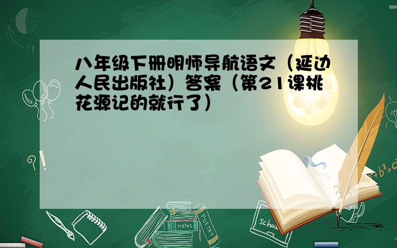 八年级下册明师导航语文（延边人民出版社）答案（第21课桃花源记的就行了）