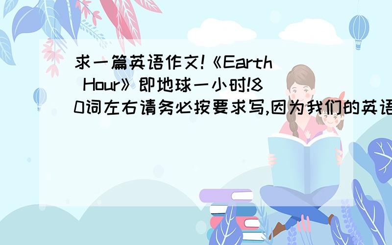 求一篇英语作文!《Earth Hour》即地球一小时!80词左右请务必按要求写,因为我们的英语老师爆到你雷人,1.去年我参加了活动2.我和什么人在干什么3.提两点关于保护地球的建议4.最后一个请求,拜