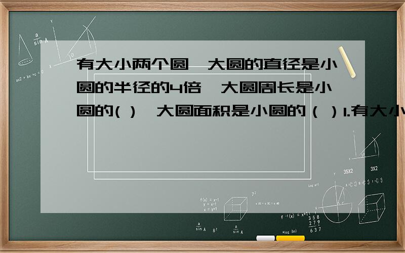 有大小两个圆,大圆的直径是小圆的半径的4倍,大圆周长是小圆的( ),大圆面积是小圆的（）1.有大小两个圆,大圆的直径是小圆的半径的4倍,大圆周长是小圆的(  ),大圆面积是小圆的（    ）.2.用