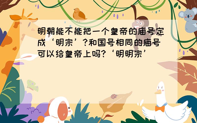 明朝能不能把一个皇帝的庙号定成‘明宗’?和国号相同的庙号可以给皇帝上吗?‘明明宗’