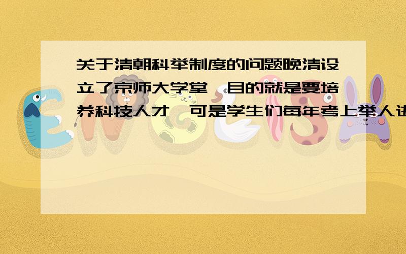 关于清朝科举制度的问题晚清设立了京师大学堂,目的就是要培养科技人才,可是学生们每年考上举人进士就不再到京师大学堂上学了,于是清政府决定废除科举.为什么不给科举增加新的考试内