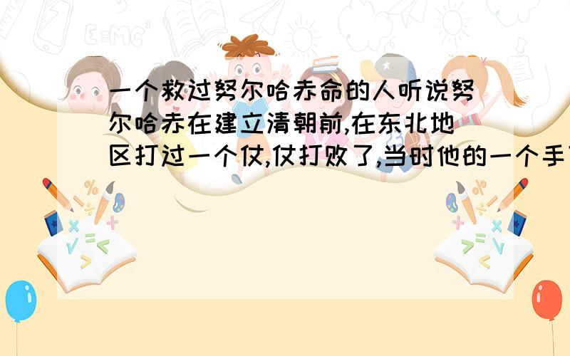 一个救过努尔哈赤命的人听说努尔哈赤在建立清朝前,在东北地区打过一个仗,仗打败了,当时他的一个手下为他作掩护努尔哈赤才得以活下来,做掩护的这个人却死了,谁知道这个人是谁,全名叫