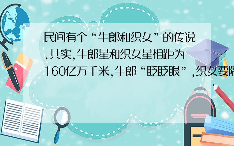 民间有个“牛郎和织女”的传说,其实,牛郎星和织女星相距为160亿万千米,牛郎“眨眨眼”,织女要隔多长时间才能看到?注意！是亿万！不是亿~