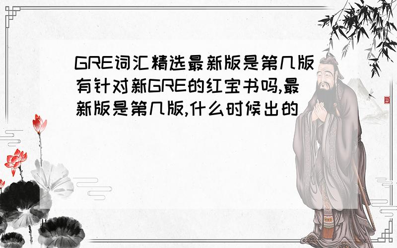 GRE词汇精选最新版是第几版有针对新GRE的红宝书吗,最新版是第几版,什么时候出的