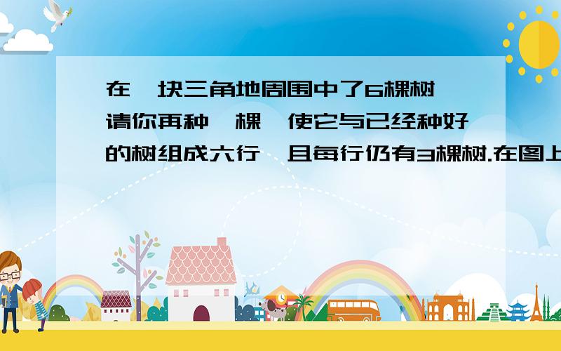 在一块三角地周围中了6棵树,请你再种一棵,使它与已经种好的树组成六行,且每行仍有3棵树.在图上画一画(每个顶点一棵树,每边中点一棵).