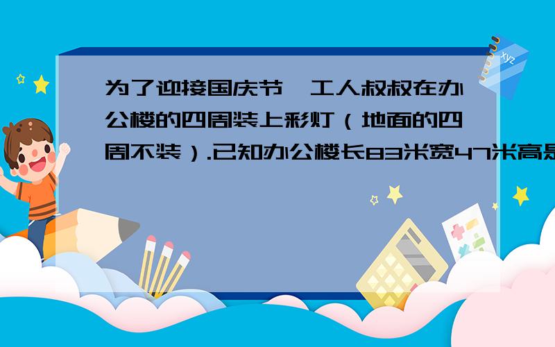 为了迎接国庆节,工人叔叔在办公楼的四周装上彩灯（地面的四周不装）.已知办公楼长83米宽47米高是15米,工人叔叔准备了350米的灯线够用吗?