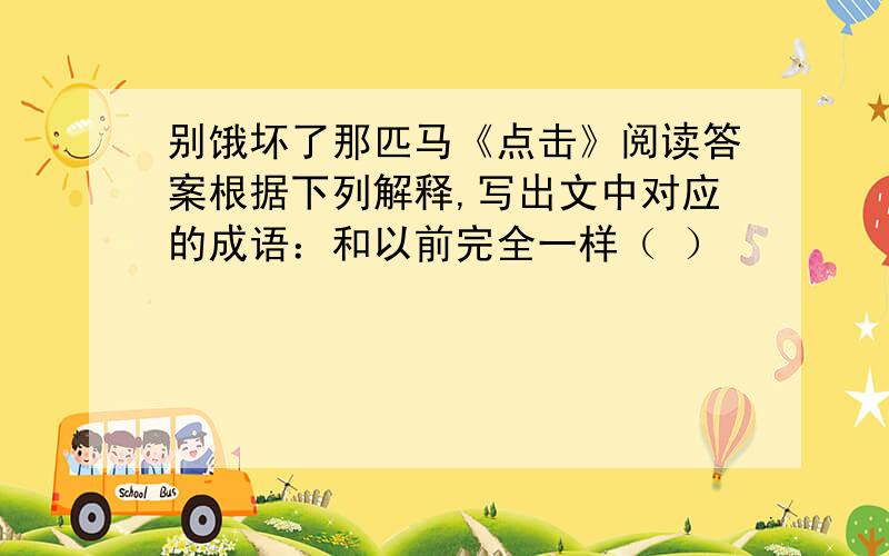 别饿坏了那匹马《点击》阅读答案根据下列解释,写出文中对应的成语：和以前完全一样（ ）