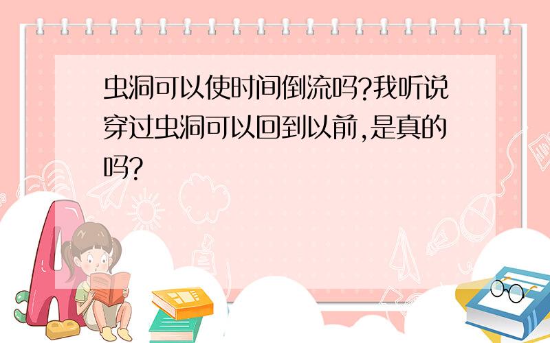 虫洞可以使时间倒流吗?我听说穿过虫洞可以回到以前,是真的吗?