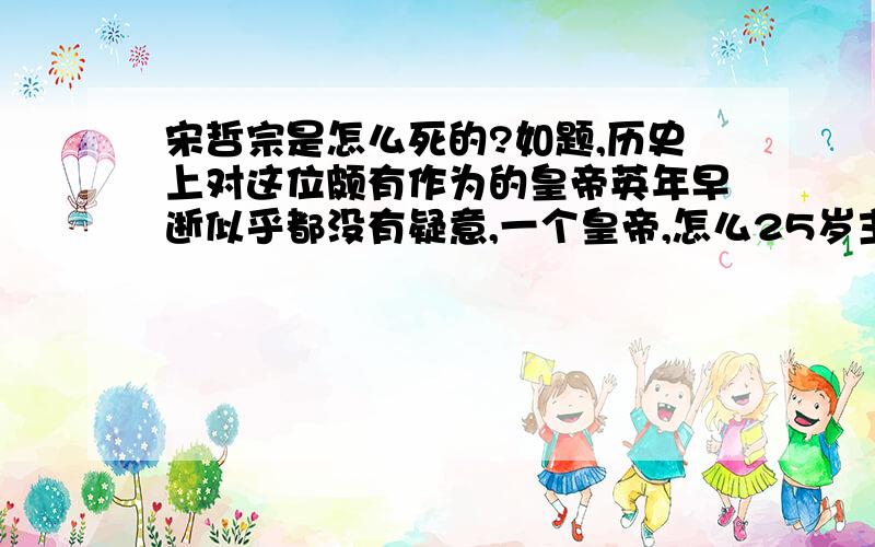 宋哲宗是怎么死的?如题,历史上对这位颇有作为的皇帝英年早逝似乎都没有疑意,一个皇帝,怎么25岁主死了呢,有知道细节的告诉下好吗.