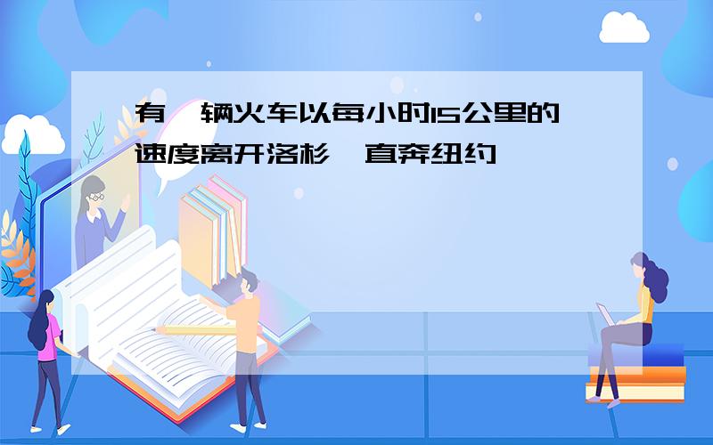 有一辆火车以每小时15公里的速度离开洛杉矶直奔纽约,